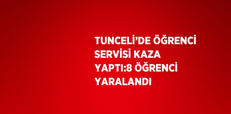 TUNCELİ’DE ÖĞRENCİ SERVİSİ KAZA YAPTI:8 ÖĞRENCİ YARALANDI