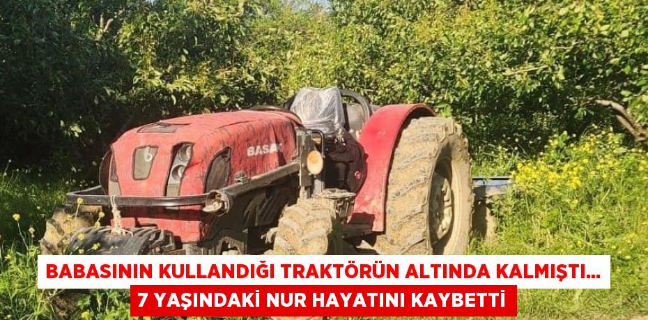 BABASININ KULLANDIĞI TRAKTÖRÜN ALTINDA KALMIŞTI... 7 YAŞINDAKİ NUR HAYATINI KAYBETTİ