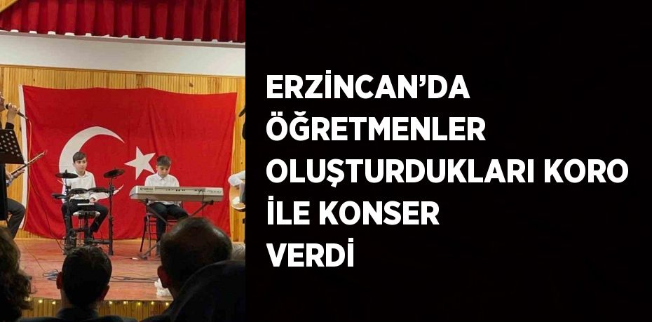 ERZİNCAN’DA ÖĞRETMENLER OLUŞTURDUKLARI KORO İLE KONSER VERDİ