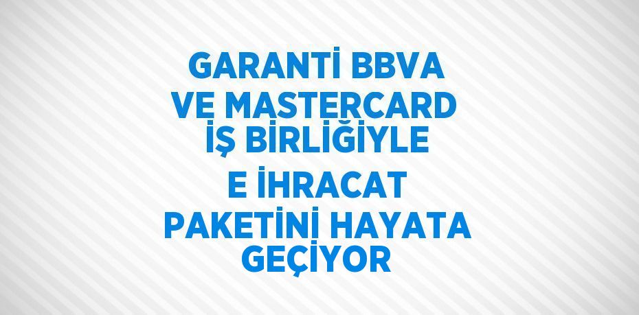 GARANTİ BBVA VE MASTERCARD İŞ BİRLİĞİYLE E İHRACAT PAKETİNİ HAYATA GEÇİYOR