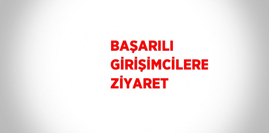 BAŞARILI GİRİŞİMCİLERE ZİYARET