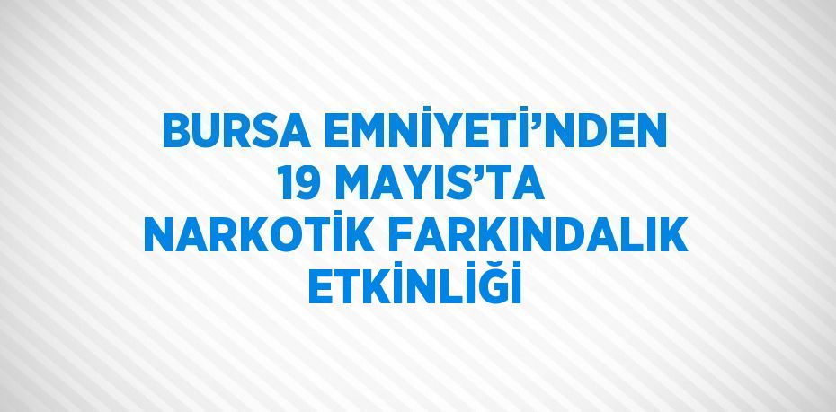 BURSA EMNİYETİ’NDEN 19 MAYIS’TA NARKOTİK FARKINDALIK ETKİNLİĞİ
