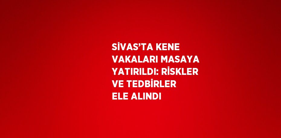 SİVAS’TA KENE VAKALARI MASAYA YATIRILDI: RİSKLER VE TEDBİRLER ELE ALINDI