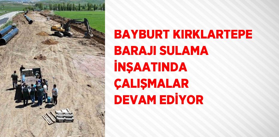 BAYBURT KIRKLARTEPE BARAJI SULAMA İNŞAATINDA ÇALIŞMALAR DEVAM EDİYOR