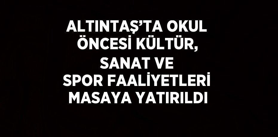 ALTINTAŞ’TA OKUL ÖNCESİ KÜLTÜR, SANAT VE SPOR FAALİYETLERİ MASAYA YATIRILDI