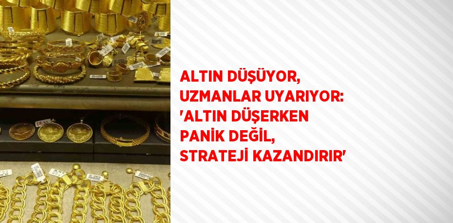 ALTIN DÜŞÜYOR, UZMANLAR UYARIYOR: 'ALTIN DÜŞERKEN PANİK DEĞİL, STRATEJİ KAZANDIRIR'