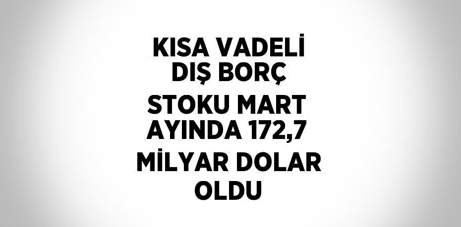KISA VADELİ DIŞ BORÇ STOKU MART AYINDA 172,7 MİLYAR DOLAR OLDU