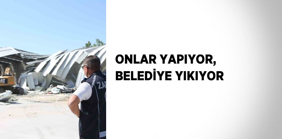 ONLAR YAPIYOR, BELEDİYE YIKIYOR