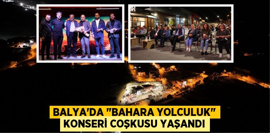 BALYA’DA "BAHARA YOLCULUK" KONSERİ COŞKUSU YAŞANDI