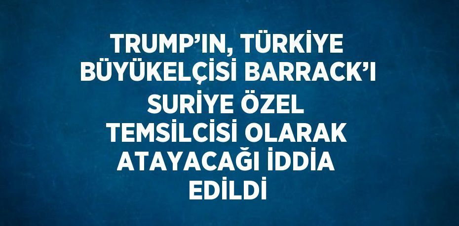 TRUMP’IN, TÜRKİYE BÜYÜKELÇİSİ BARRACK’I SURİYE ÖZEL TEMSİLCİSİ OLARAK ATAYACAĞI İDDİA EDİLDİ