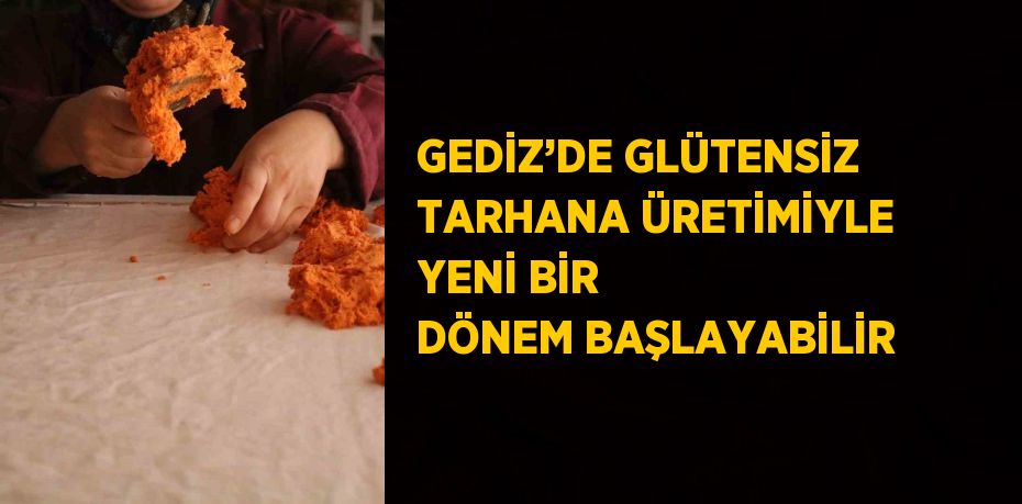 GEDİZ’DE GLÜTENSİZ TARHANA ÜRETİMİYLE YENİ BİR DÖNEM BAŞLAYABİLİR