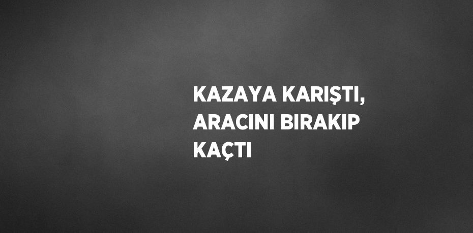 KAZAYA KARIŞTI, ARACINI BIRAKIP KAÇTI