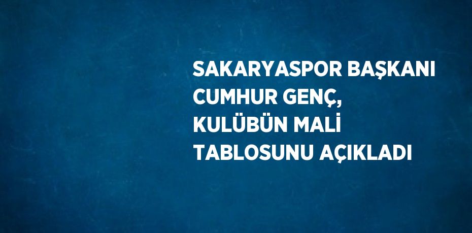 SAKARYASPOR BAŞKANI CUMHUR GENÇ, KULÜBÜN MALİ TABLOSUNU AÇIKLADI