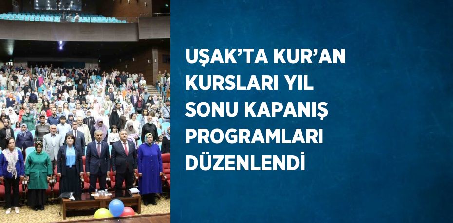 UŞAK’TA KUR’AN KURSLARI YIL SONU KAPANIŞ PROGRAMLARI DÜZENLENDİ