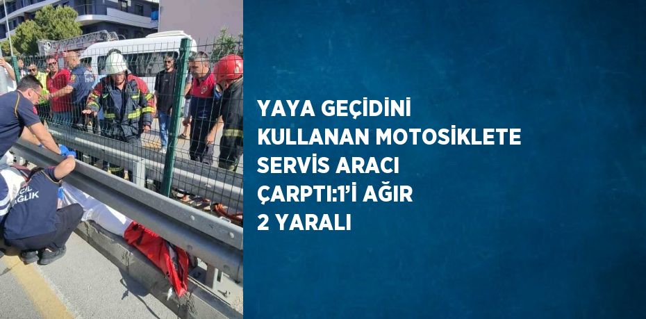YAYA GEÇİDİNİ KULLANAN MOTOSİKLETE SERVİS ARACI ÇARPTI:1’İ AĞIR 2 YARALI