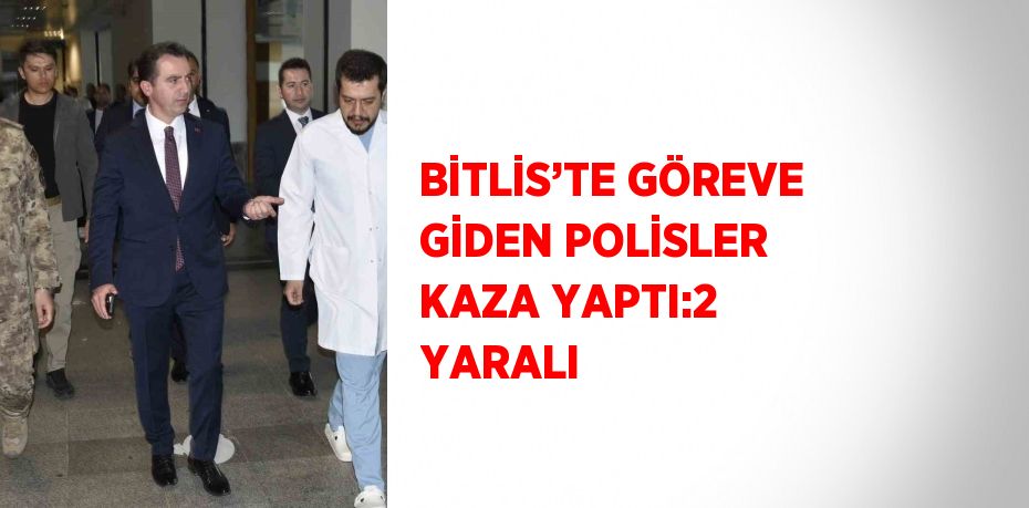 BİTLİS’TE GÖREVE GİDEN POLİSLER KAZA YAPTI:2 YARALI