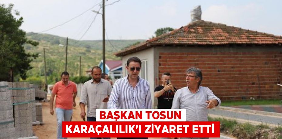 BAŞKAN TOSUN KARAÇALILIK’I ZİYARET ETTİ