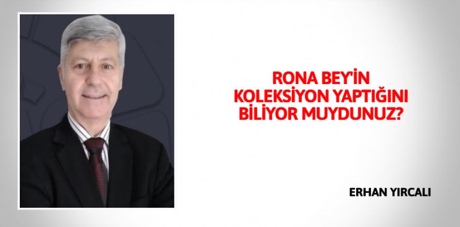 RONA BEY'İN KOLEKSİYON YAPTIĞINI BİLİYOR MUYDUNUZ?