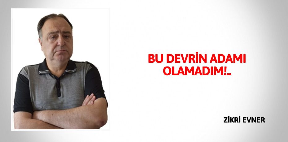 BU DEVRİN ADAMI OLAMADIM!..