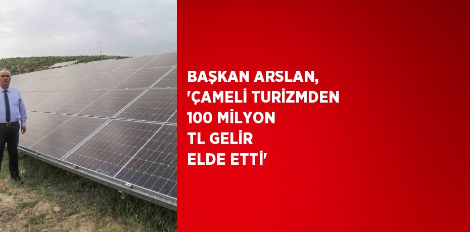 BAŞKAN ARSLAN, 'ÇAMELİ TURİZMDEN 100 MİLYON TL GELİR ELDE ETTİ'