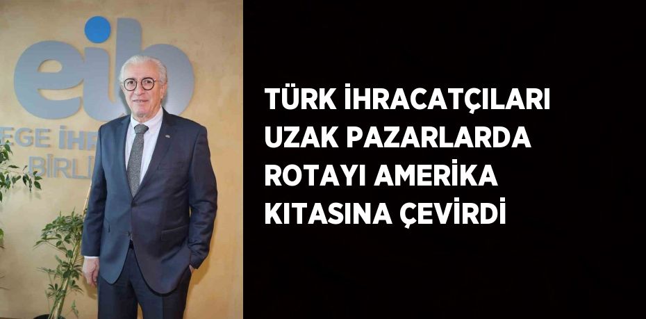 TÜRK İHRACATÇILARI UZAK PAZARLARDA ROTAYI AMERİKA KITASINA ÇEVİRDİ