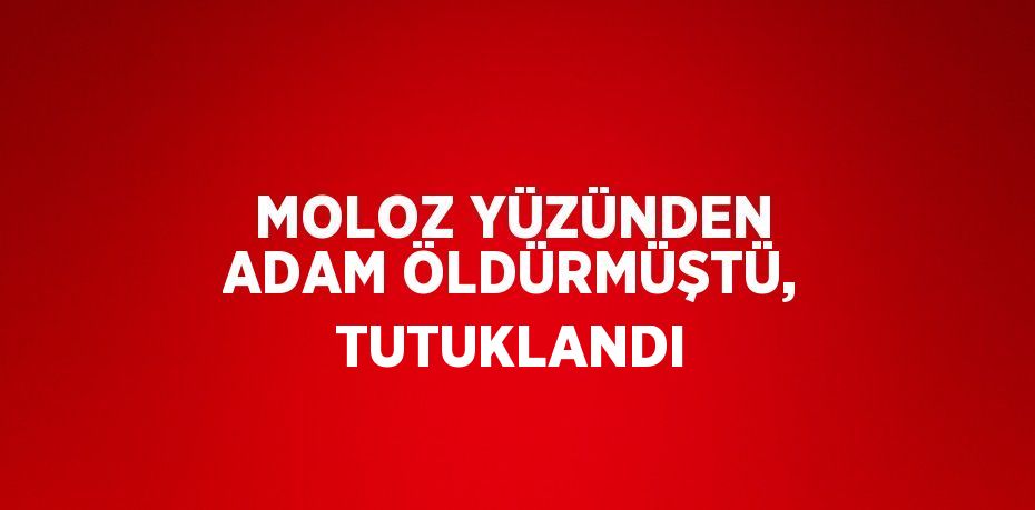 MOLOZ YÜZÜNDEN ADAM ÖLDÜRMÜŞTÜ, TUTUKLANDI