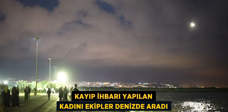 KAYIP İHBARI YAPILAN KADINI EKİPLER DENİZDE ARADI