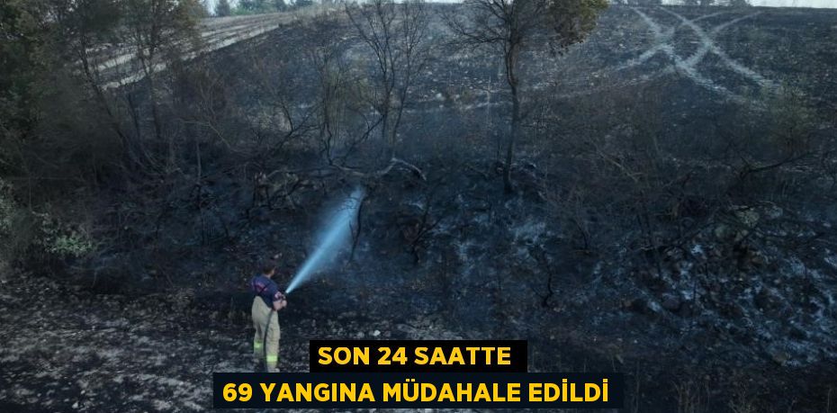 SON 24 SAATTE 69 YANGINA MÜDAHALE EDİLDİ