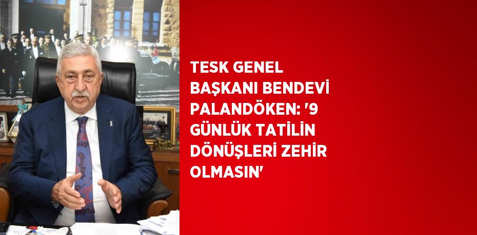 TESK GENEL BAŞKANI BENDEVİ PALANDÖKEN: '9 GÜNLÜK TATİLİN DÖNÜŞLERİ ZEHİR OLMASIN'