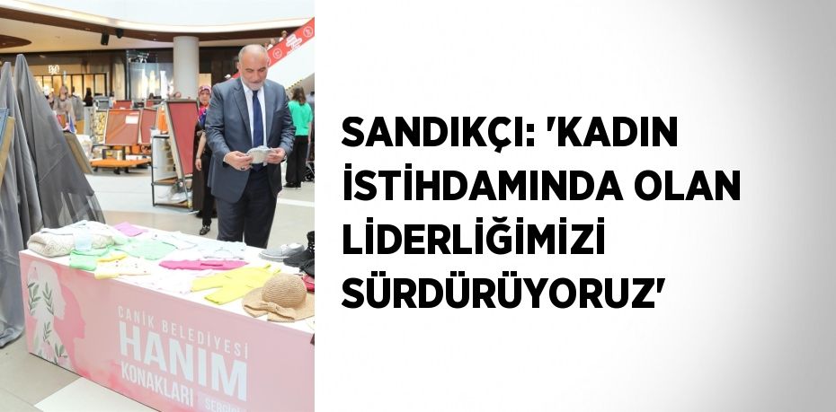 SANDIKÇI: 'KADIN İSTİHDAMINDA OLAN LİDERLİĞİMİZİ SÜRDÜRÜYORUZ'