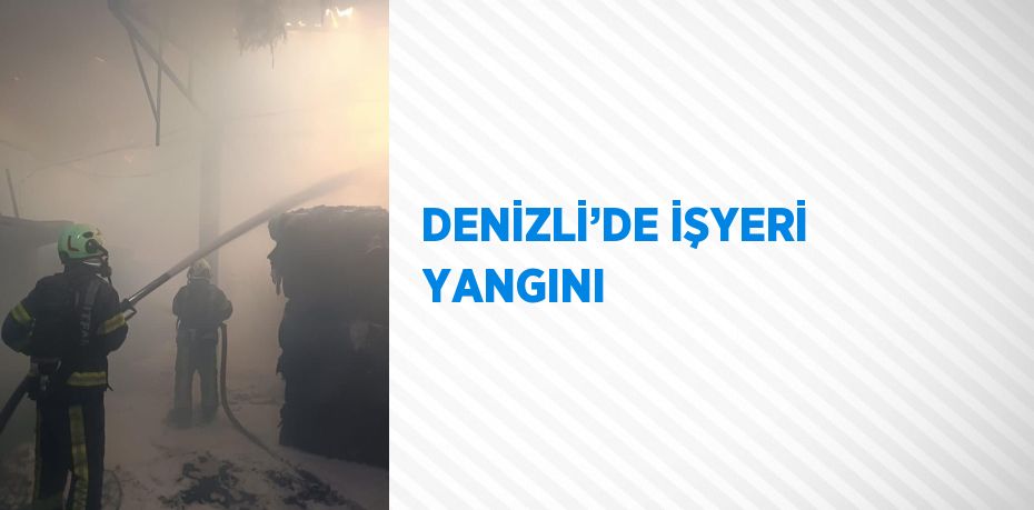 DENİZLİ’DE İŞYERİ YANGINI