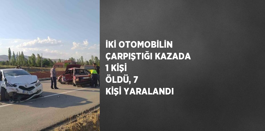 İKİ OTOMOBİLİN ÇARPIŞTIĞI KAZADA 1 KİŞİ ÖLDÜ, 7 KİŞİ YARALANDI