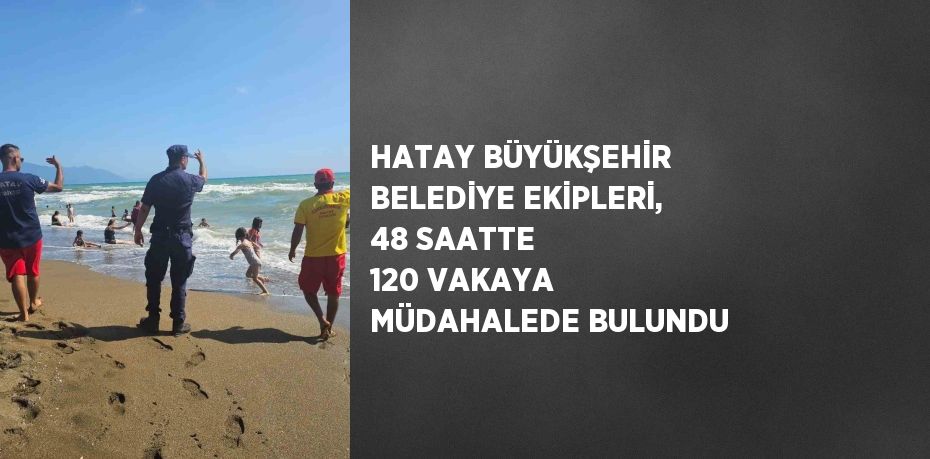 HATAY BÜYÜKŞEHİR BELEDİYE EKİPLERİ, 48 SAATTE 120 VAKAYA MÜDAHALEDE BULUNDU