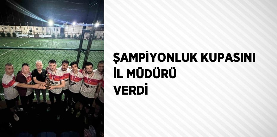 ŞAMPİYONLUK KUPASINI İL MÜDÜRÜ VERDİ