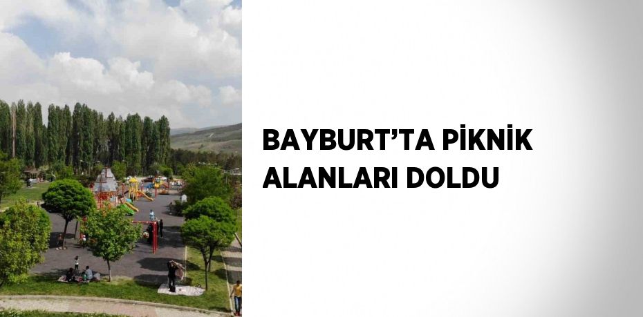 BAYBURT’TA PİKNİK ALANLARI DOLDU