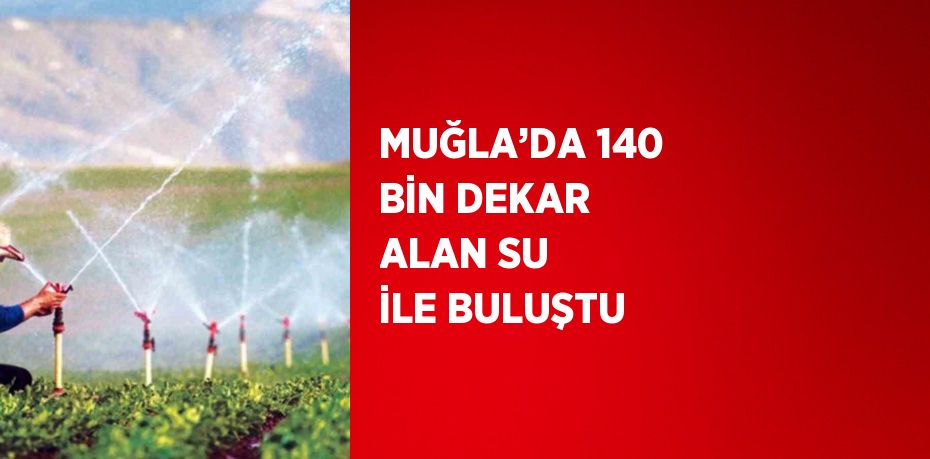 MUĞLA’DA 140 BİN DEKAR ALAN SU İLE BULUŞTU