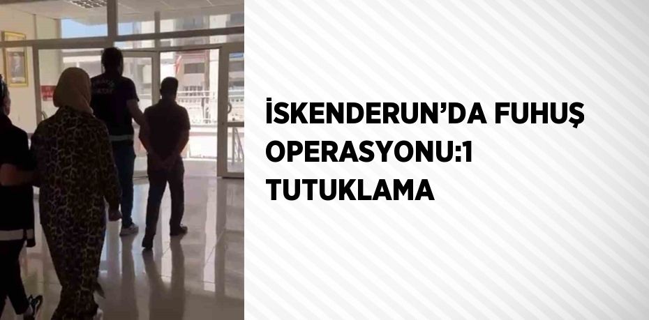 İSKENDERUN’DA FUHUŞ OPERASYONU:1 TUTUKLAMA