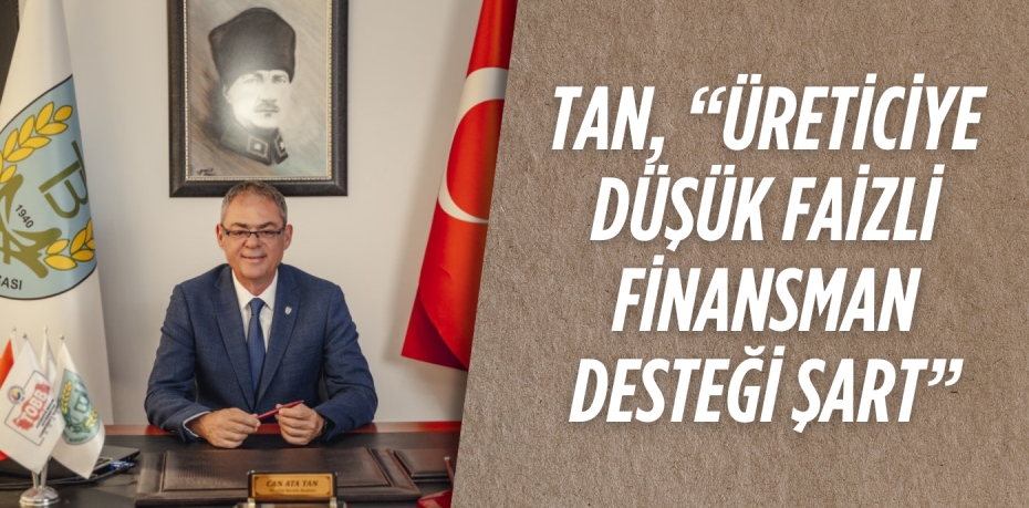 TAN, “ÜRETİCİYE DÜŞÜK FAİZLİ FİNANSMAN DESTEĞİ ŞART”