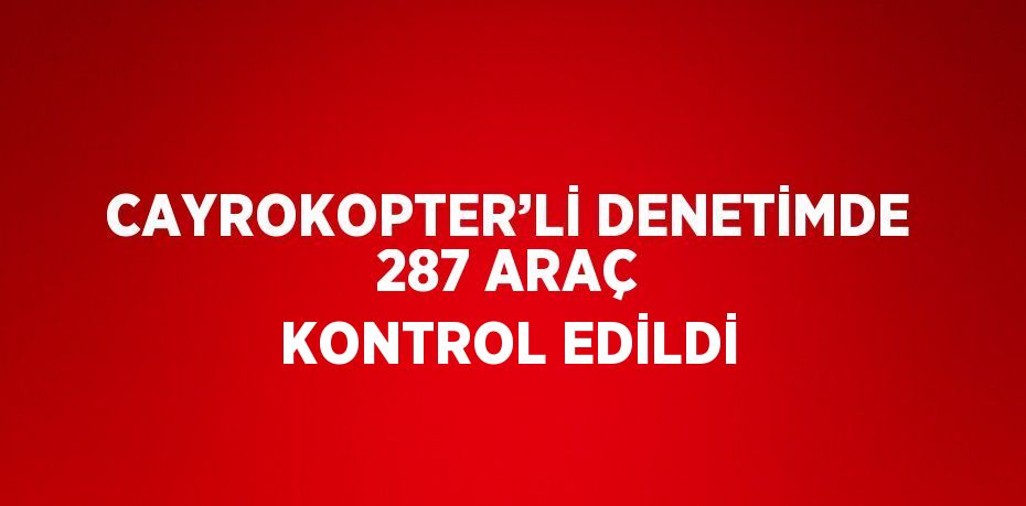 CAYROKOPTER’Lİ DENETİMDE 287 ARAÇ KONTROL EDİLDİ