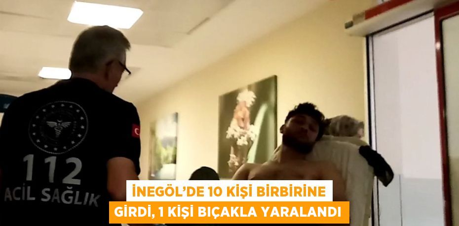 İNEGÖL’DE 10 KİŞİ BİRBİRİNE GİRDİ, 1 KİŞİ BIÇAKLA YARALANDI