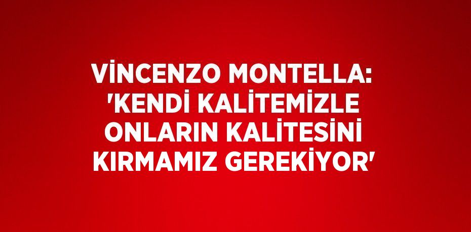 VİNCENZO MONTELLA: 'KENDİ KALİTEMİZLE ONLARIN KALİTESİNİ KIRMAMIZ GEREKİYOR'