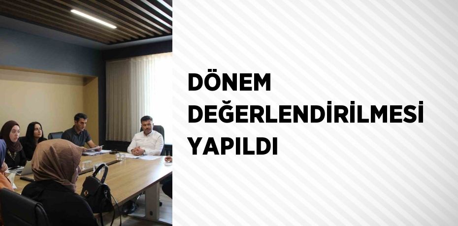 DÖNEM DEĞERLENDİRİLMESİ YAPILDI