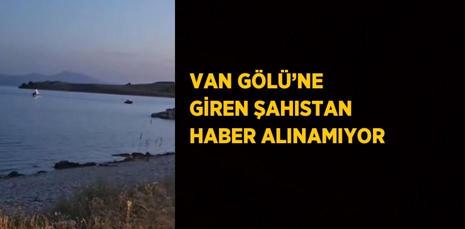 VAN GÖLÜ’NE GİREN ŞAHISTAN HABER ALINAMIYOR