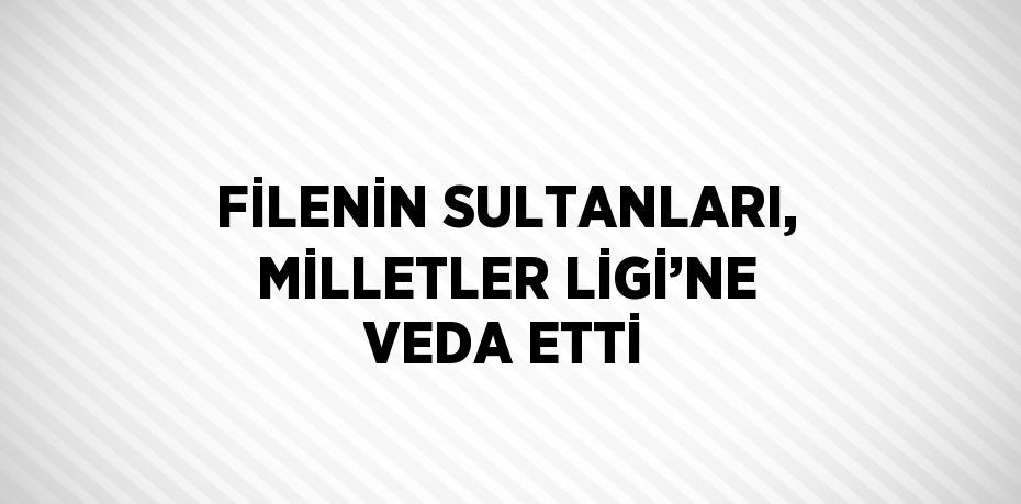 FİLENİN SULTANLARI, MİLLETLER LİGİ’NE VEDA ETTİ