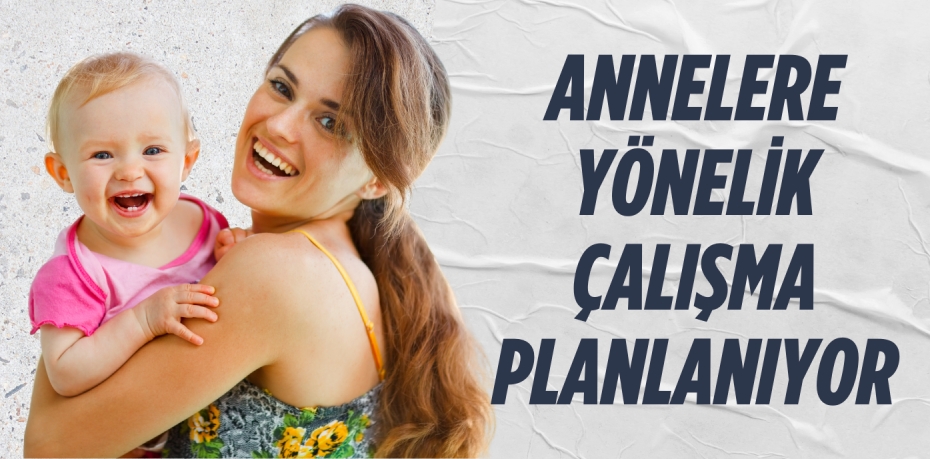 ANNELERE YÖNELİK ÇALIŞMA PLANLANIYOR