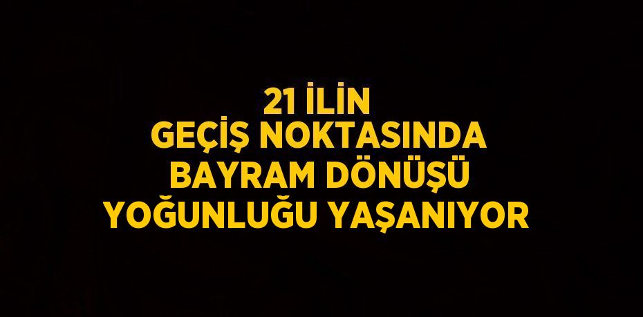 21 İLİN GEÇİŞ NOKTASINDA BAYRAM DÖNÜŞÜ YOĞUNLUĞU YAŞANIYOR