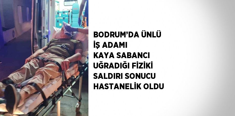 BODRUM’DA ÜNLÜ İŞ ADAMI KAYA SABANCI UĞRADIĞI FİZİKİ SALDIRI SONUCU HASTANELİK OLDU