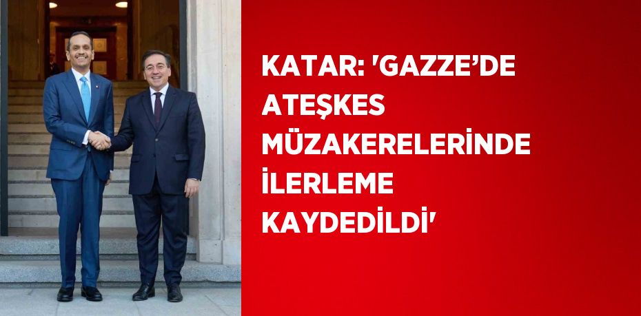 KATAR: 'GAZZE’DE ATEŞKES MÜZAKERELERİNDE İLERLEME KAYDEDİLDİ'