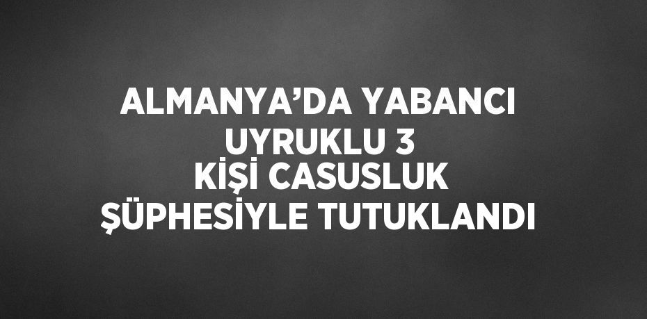 ALMANYA’DA YABANCI UYRUKLU 3 KİŞİ CASUSLUK ŞÜPHESİYLE TUTUKLANDI