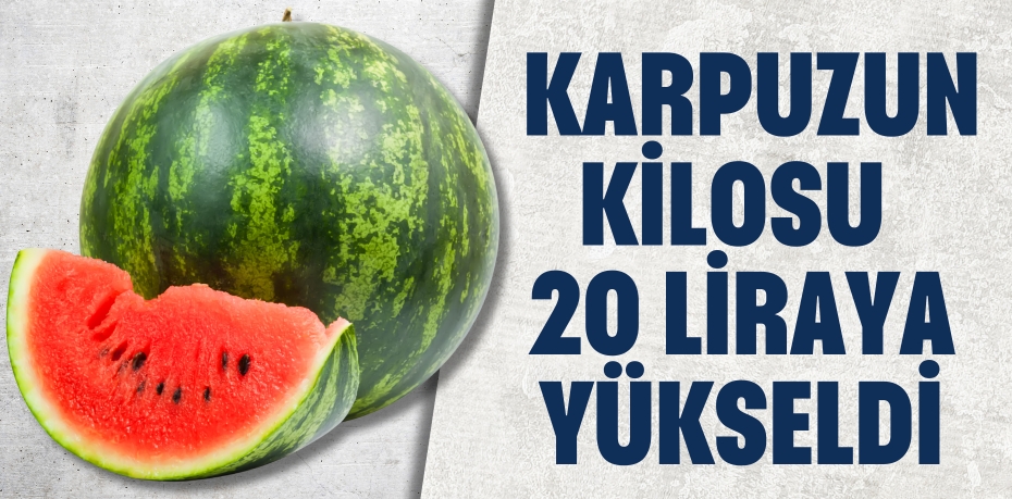 KARPUZUN KİLOSU  20 LİRAYA YÜKSELDİ